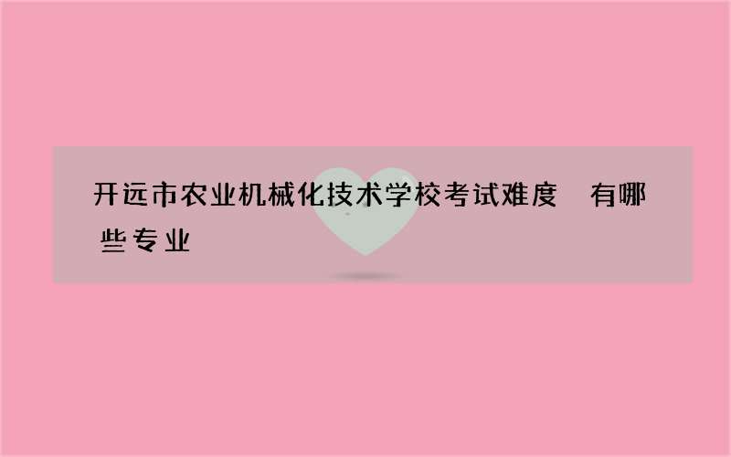 开远市农业机械化技术学校考试难度 有哪些专业